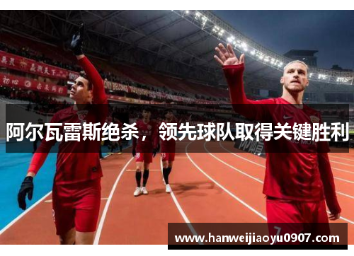 阿尔瓦雷斯绝杀，领先球队取得关键胜利